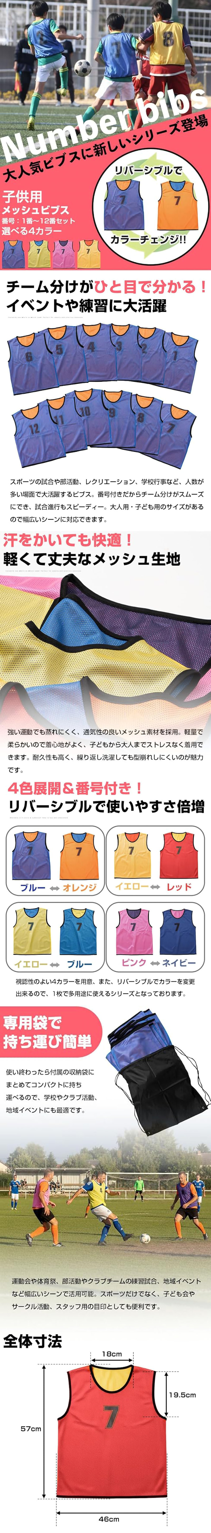 子供用リバーシブルメッシュビブス 1～12番セットのLP一枚画像。 リバーシブルでカラー変更できるので多用途に使えるメッシュビブス！子供用リバーシブルメッシュビブス 1～12番セット。 大人気ビブスに新しいシリーズ登場。 選べる4カラー。 リバーシブルでカラーチェンジ。 ●チーム分けがひと目で分かる！イベントや練習に大活躍：スポーツの試合や部活動、レクリエーション、学校行事など、人数が多い場面で大活躍するビブス。番号付きだからチーム分けがスムーズにでき、試合進行もスピーディー。大人用・子ども用のサイズがあるので幅広いシーンに対応できます。 ●汗をかいても快適！軽くて丈夫なメッシュ生地：強い運動でも蒸れにくく、通気性の良いメッシュ素材を採用。軽量で柔らかいので着心地がよく、子どもから大人までストレスなく着用できます。耐久性も高く、繰り返し洗濯しても型崩れしにくいのが魅力です。 ●4色展開＆番号付き！リバーシブルで使いやすさ倍増：視認性のよい4カラーを用意、また、リバーシブルでカラーを変更出来るので、1枚で多用途に使えるシリーズとなっております。・ブルー⇔オレンジ ・イエロー⇔レッド ・イエロー⇔ブルー ・ピンク⇔ネイビー ●専用袋で持ち運び簡単：使い終わったら付属の収納袋にまとめてコンパクトに持ち運べるので、学校やクラブ活動、地域イベントにも最適です。運動会や体育祭、部活動やクラブチームの練習試合、地域イベントなど幅広いシーンで活用可能。スポーツだけでなく、子ども会やサークル活動、スタッフ用の目印としても便利です。 ●全体寸法：57×46cm