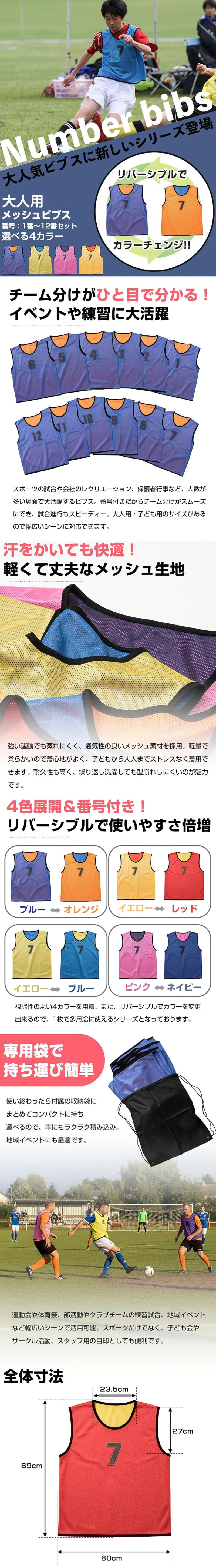 大人用リバーシブルメッシュビブス 1～12番セットのLP一枚画像。 リバーシブルでカラー変更できるので多用途に使えるメッシュビブス！大人用リバーシブルメッシュビブス 1～12番セット。 大人気ビブスに新しいシリーズ登場。 選べる4カラー。 リバーシブルでカラーチェンジ。 ●チーム分けがひと目で分かる！イベントや練習に大活躍：スポーツの試合や会社のレクリエーション、保護者行事など、人数が多い場面で大活躍するビブス。番号付きだからチーム分けがスムーズにでき、試合進行もスピーディー。大人用・子ども用のサイズがあるので幅広いシーンに対応できます。 ●汗をかいても快適！軽くて丈夫なメッシュ生地：強い運動でも蒸れにくく、通気性の良いメッシュ素材を採用。軽量で柔らかいので着心地がよく、子どもから大人までストレスなく着用できます。耐久性も高く、繰り返し洗濯しても型崩れしにくいのが魅力です。 ●4色展開＆番号付き！リバーシブルで使いやすさ倍増：視認性のよい4カラーを用意、また、リバーシブルでカラーを変更出来るので、1枚で多用途に使えるシリーズとなっております。・ブルー⇔オレンジ ・イエロー⇔レッド ・イエロー⇔ブルー ・ピンク⇔ネイビー ●専用袋で持ち運び簡単：使い終わったら付属の収納袋にまとめてコンパクトに持ち運べるので、車にもラクラク積み込み。地域イベントにも最適です。運動会や体育祭、部活動やクラブチームの練習試合、地域イベントなど幅広いシーンで活用可能。スポーツだけでなく、子ども会やサークル活動、スタッフ用の目印としても便利です。 ●全体寸法：69×60cm