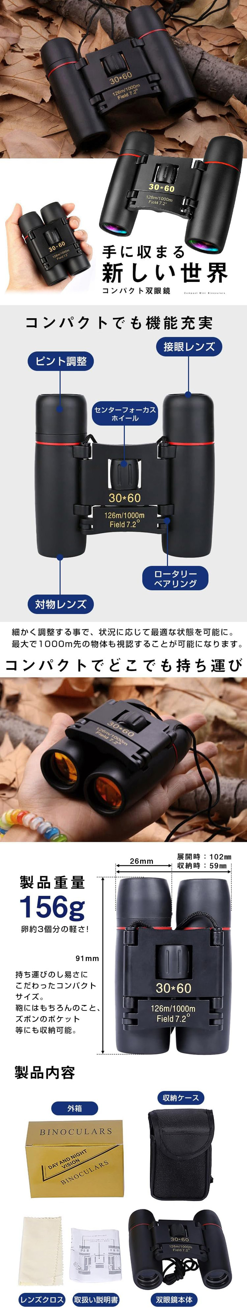 コンパクト双眼鏡のLP一枚画像。 手に収まる新しい世界！ コンパクト双眼鏡。 ●コンパクトでも機能充実：細かく調整する事で、状況に応じて最適な状態を可能に。最大で1000m先の物体も視認することが可能になります。 ・ピント調整、接眼レンズ、センターフォーカスホイール、対物レンズ、ロータリーベアリング ●コンパクトでどこでも持ち運び ●製品重量156g卵約3個分の軽さ！：持ち運びのし易さにこだわったコンパクトサイズ。鞄にはもちろんのこと、ズボンのポケット等にも収納可能。 ・91×26mm(展開時：102mm、収納時：59mm) ●製品内容：外箱、収納ケース、レンズクロス、取扱説明書、双眼鏡本体