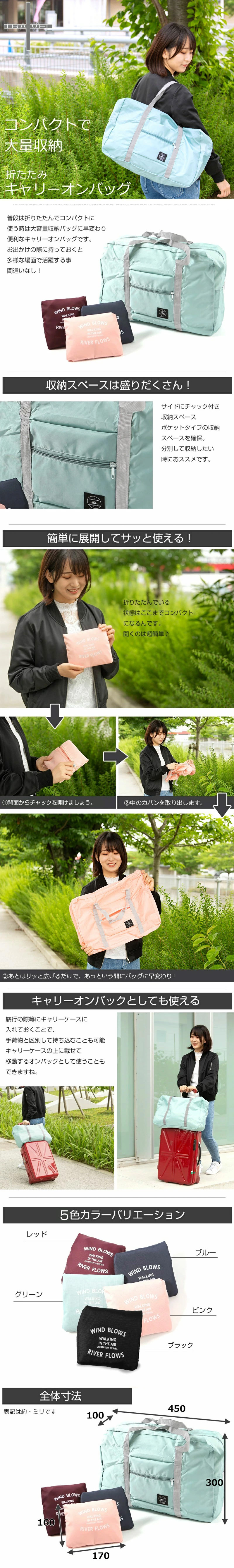 折りたたみキャリーオンバッグのLP一枚画像。 コンパクトで大量収納！折りたたみキャリーオンバッグ。 普段は折りたたんでコンパクトに使う時は大容量収納バッグに早変わり便利なキャリーオンバッグです。お出かけの際に持っておくと多様な場面で活躍する事間違いなし！ ●収納スペースは盛りだくさん！：サイドにチャック付き収納スペース、ポケットタイプの収納スペースを確保。分別して収納したい時におすすめです。 ●簡単に展開してサッと使える！：折りたたんでいる状態はここまでコンパクトになるんです。開くのは超簡単。①背面からチャックを開けましょう。②中のカバンを取り出します。③あとはサッと広げるだけで、あっという間にバッグに早変わり！ ●キャリーオンバッグとしても使える：旅行の際などにキャリーケースに入れておくことで、手荷物と区別して持ち込むことも可能。キャリーケースの上に載せて移動するオンバックとして使うこともできますね。 ●5色のカラーバリエーション：レッド、ブルー、グリーン、ピンク、ブラック ●全体寸法：・展開時/(約)幅450×高さ300×奥行100mm ・折りたたみ時/(約)幅170×高さ160mm