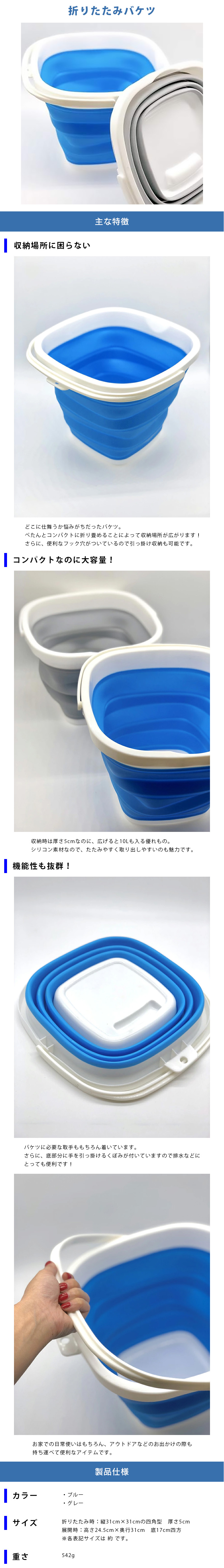 折りたたみバケツのLP一枚画像。 折りたたみバケツ！ ●収納場所に困らない：どこに仕舞うか悩みがちだったバケツ。ぺたんとコンパクトに折りたためることによって収納場所が広がります！さらに、便利なフック穴がついているので引っ掛け収納も可能です。 ●コンパクトなのに大容量！：収納時は厚さ5cmなのに、広げると10Lも入る優れもの。シリコン素材なので、たたみやすく取り出しやすいのも魅力です。 ●機能性も抜群！：バケツに必要な取っ手ももちろんついています。さらに、底部分に手を引っ掛けるくぼみが付いていますので排水などにとっても便利です！お家での日常使いはもちろん、アウトドアなどのお出かけの際も持ち運べて便利なアイテムです。 ●製品仕様：・カラー/ブルー、グレー ・サイズ/折りたたみ時/縦31cm×横31cmの四角形、厚さ5cm 展開時/高さ24.5cm×奥行31cm 底17cm四方 ※各表記サイズは 約 です。 ・重さ：542g