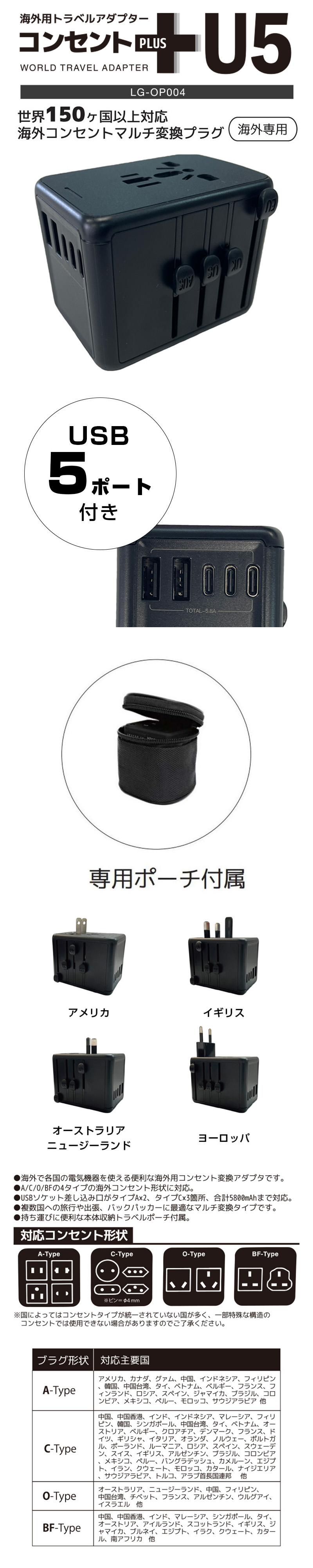 コンセントプラスU5のLP一枚画像。海外用トラベルアダプター、コンセントプラスU5。世界150ヶ国以上対応、海外コンセントマルチ変換プラグ。USB5ポート付き。専用ポーチ付属。海外専用。海外で各国の電気機器を使える便利な海外用コンセント変換アダプタです。A/C/O/BFの4タイプの海外コンセント形状に対応。USBソケット差し込み口がタイプA×2、タイプC×3個所、合計5800mAhまで対応。複数国への旅行や出張、バックパッカーに最適なマルチ変換タイプです。持ち運びに便利な本体収納トラベルポーチ付属。※国によってはコンセントタイプが統一されていない国が多く、一部特殊な構造のコンセントでは使用できない場合がありますのでご了承ください。