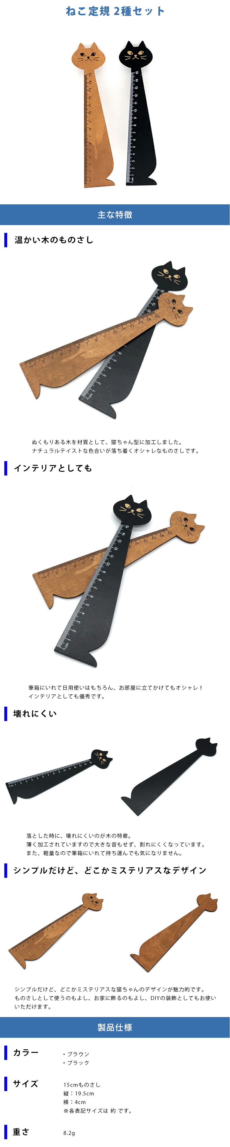 ねこ定規 2種セットのLP一枚画像。 ねこ定規 2種セット！ ●温かい木のものさし：ぬくもりある木を材質として、猫ちゃん型に加工しました。ナチュラルテイストな色合いが落ち着くオシャレなものさしです。 ●インテリアとしても：筆箱にいれて日用使いはもちろん、お部屋に立てかけてもオシャレ！インテリアとしても優秀です。 ●壊れにくい：落とした時に、壊れにくいのが木の特徴。薄く加工されていますので大きな音もせず、割れにくくなっています。また、軽量なので筆箱にいれて持ち運んでも気になりません。 ●シンプルだけど、どこかミステリアスなデザイン：シンプルだけど、どこかミステリアスな猫ちゃんのデザインが魅力的です。ものさしとして使うのもよし、お家に飾るのもよし、DIYの装飾としてもお使いいただけます。 ●製品仕様：・カラー/ブラウン、ブラック ・サイズ/15cmものさし、縦：19.5cm、横：4cm ※各表記サイズは 約 です。 ・重さ：8.2g