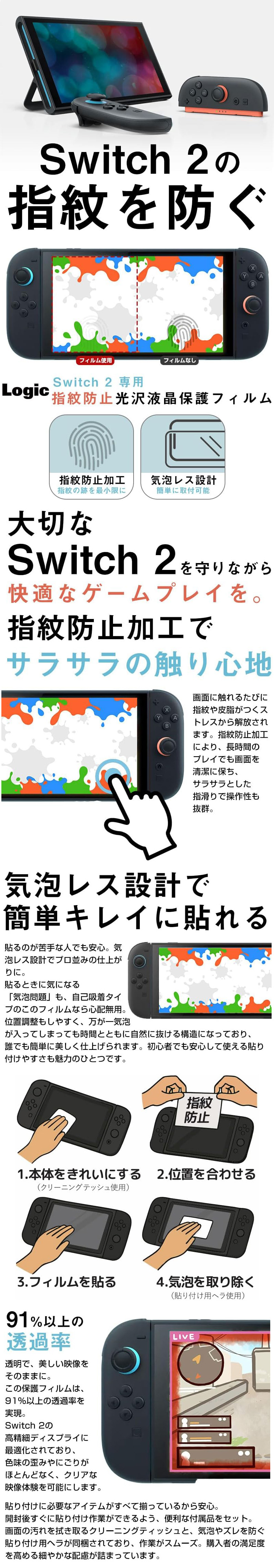 Switch2専用指紋防止光沢液晶保護フィルムのLP一枚画像。 Switch2を守りながら画面を清潔に保つことができる保護フィルム！ Switch2専用指紋防止光沢液晶保護フィルム。 Switch2の指紋を防ぐ。 ・指紋防止加工：指紋の跡を最小限に ・気泡レス設計：簡単に取付可能 ●Switch2を守りながら快適なゲームプレイを。指紋防止加工でサラサラの触り心地：画面に触れるたびに指紋や皮脂がつくストレスから解放されます。指紋防止加工により、長時間のプレイでも画面を清潔に保ち、サラサラとした指滑りで操作性も抜群。 ●気泡レス設計で簡単キレイに貼れる：貼るのが苦手な人でも安心。気泡レス設計でプロ並みの仕上がりに。貼るときに気になる「気泡問題」も、自己吸着タイプのこのフィルムなら心配無用。位置調整もしやすく、万が一気泡が入ってしまっても時間とともに自然に抜ける構造になっており、誰でも簡単に美しく仕上げられます。初心者でも安心して使える貼り付けやすさも魅力のひとつです。 1.本体をきれいにする(クリーニングティッシュ使用) 2.位置を合わせる 3.フィルムを貼る 4.気泡を取り除く(貼り付けようヘラ使用) ●91％以上の透過率：透明で、美しい映像をそのままに。この保護フィルムは、91％以上の透過率を実現。Switch2の高精細ディスプレイに最適化されており、色味の歪みやにごりがほとんどなく、クリアな映像体験を可能にします。貼り付けに必要なアイテムがすべて揃っているから安心。開封後すぐに貼り付け作業ができるよう、便利な付属品をセット。画面の汚れを拭き取るクリーニングティッシュと、気泡やズレを防ぐ貼り付け用ヘラが同梱されており、作業がスムーズ。購入者の満足度を高める細やかな配慮が詰まっています。