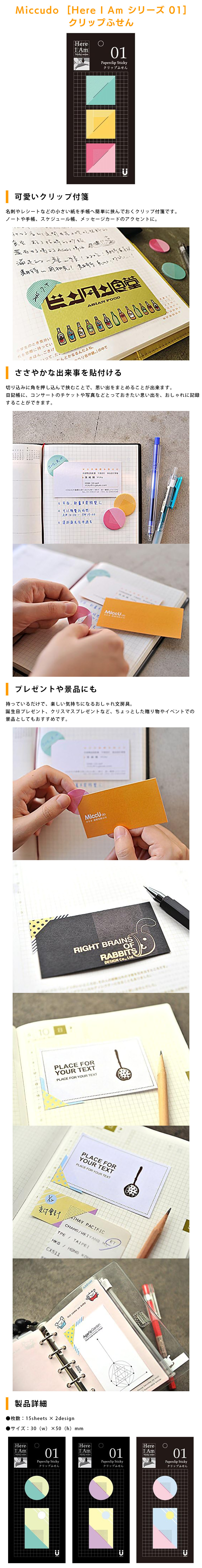 Miccudo  [Here I Am シリーズ 01] クリップ付箋のLP一枚画像。 Miccudo  [Here I Am シリーズ 01] クリップ付箋 ●可愛いクリップ付箋：名刺やレシートなどの小さい紙を手帳へ簡単に挟んでおくクリップ付箋です。ノートや手帳、スケジュール帳、メッセージカードのアクセントに。 ●ささやかな出来事を貼り付ける：切り込みに角を押し込んで挟むことで、思い出をまとめることが出来ます。日記帳に、コンサートのチケットや写真などとっておきたい思い出を、おしゃれに記録することができます。 ●プレゼントや景品にも：持っているだけで、楽しい気持ちになるおしゃれ文房具。誕生日プレゼント、クリスマスプレゼントなど、ちょっとした贈り物やイベントでの景品としてもおすすめです。 ●製品詳細：・枚数/15sheets × 2design ・サイズ/30（w）×50（h）mm