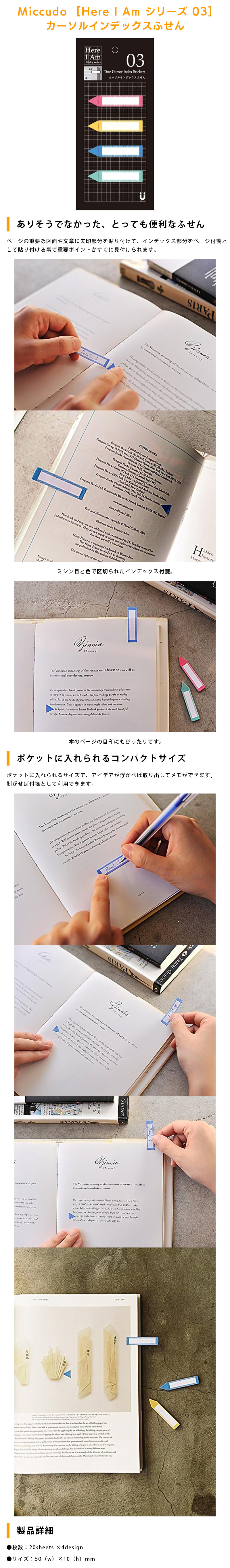 Miccudo  [Here I Am シリーズ 03] カーソルインデックス付箋のLP一枚画像。 Miccudo  [Here I Am シリーズ 03] カーソルインデックス付箋 ●ありそうでなかった、とっても便利なふせん：ページの重要な図面や文章に矢印部分を貼り付けて、インデックス部分をページ付箋として貼り付ける事で重要ポイントがすぐに見付けられます。 ミシン目と色で区切られたインデックス付箋。 本のページの目印にもぴったりです。 ●ポケットに入れられるコンパクトサイズ：ポケットに入れられるサイズで、アイデアが浮かべば取り出してメモができます。剥がせば付箋として利用できます。 ●製品詳細：・枚数/20sheets × 4design ・サイズ/50（w）×10（h）mm