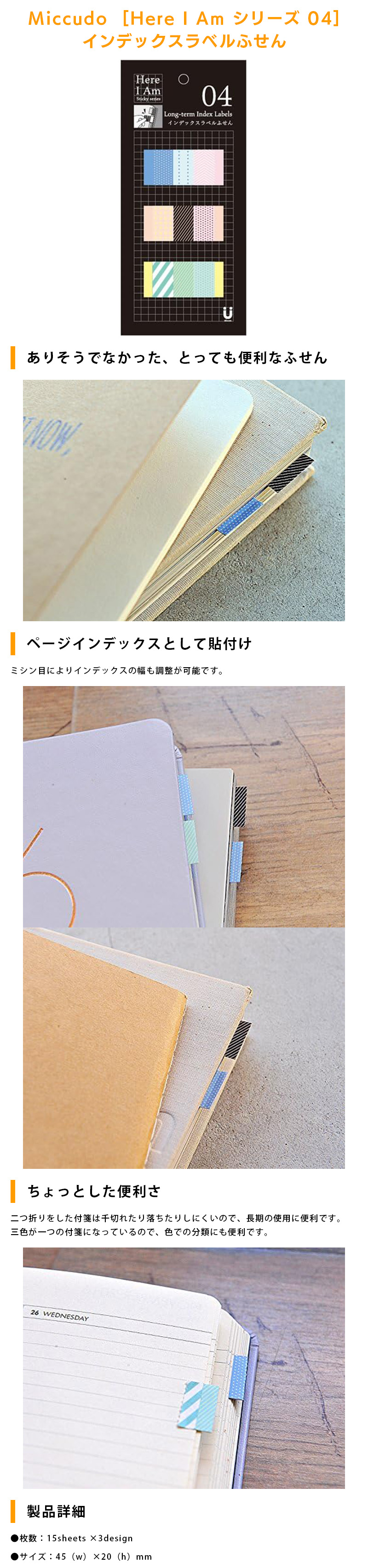 Miccudo  [Here I Am シリーズ 04] インデックスラベル付箋のLP一枚画像。 Miccudo  [Here I Am シリーズ 04] インデックスラベル付箋 ●ありそうでなかった、とっても便利なふせん ●ページインデックスとして貼付け：ミシン目によりインデックスの幅も調整が可能です。 ●ちょっとした便利さ：二つ折りをした付箋は千切れたり落ちたりしにくいので、長期の使用に便利です。三色が一つの付箋になっているので、色での分類にも便利です。 ●製品詳細：・枚数/15sheets × 3design ・サイズ/45（w）×20（h）mm